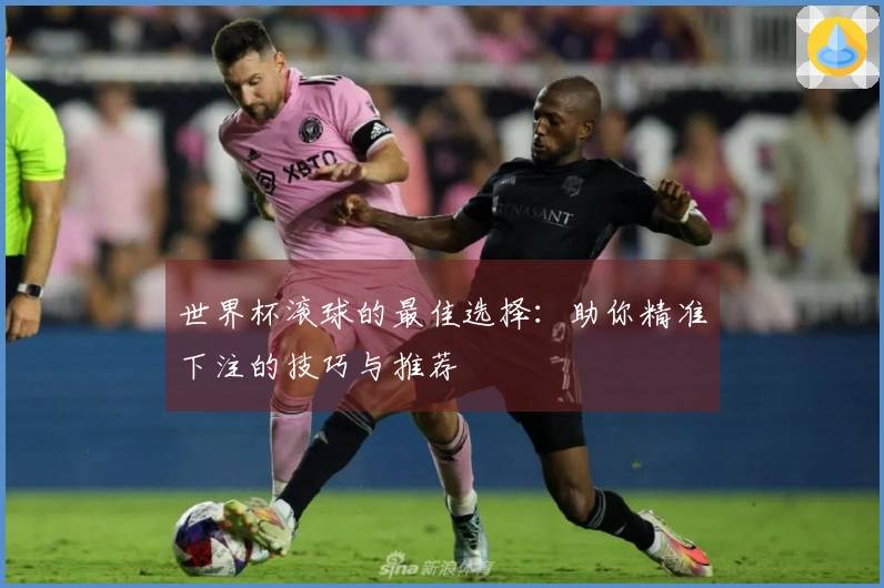 世界杯滚球的最佳选择：助你精准下注的技巧与推荐