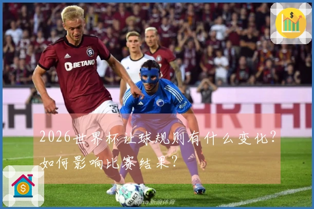 2026世界杯让球规则有什么变化？如何影响比赛结果？