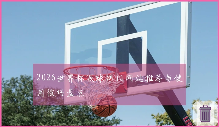 2026世界杯滚球热门网站推荐与使用技巧盘点