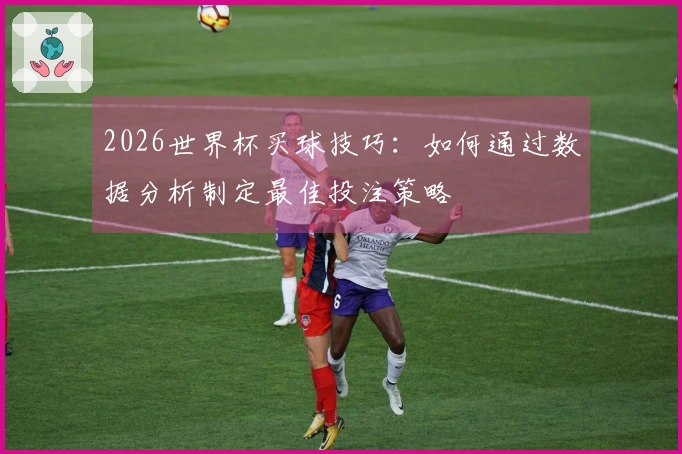 2026世界杯买球技巧：如何通过数据分析制定最佳投注策略