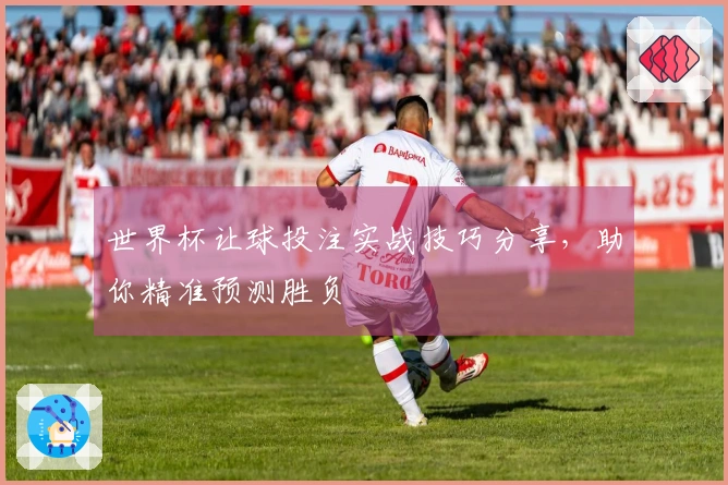 世界杯让球投注实战技巧分享，助你精准预测胜负