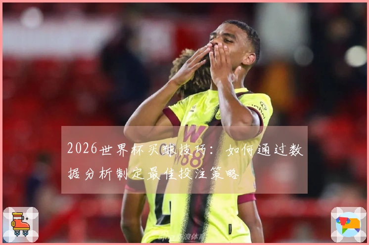 2026世界杯买球技巧：如何通过数据分析制定最佳投注策略