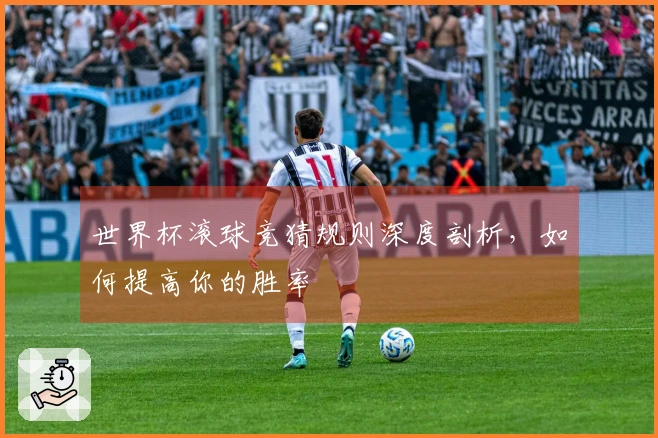 世界杯滚球竞猜规则深度剖析，如何提高你的胜率