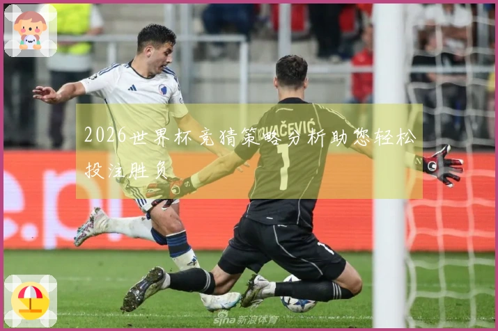 2026世界杯竞猜策略分析助您轻松投注胜负
