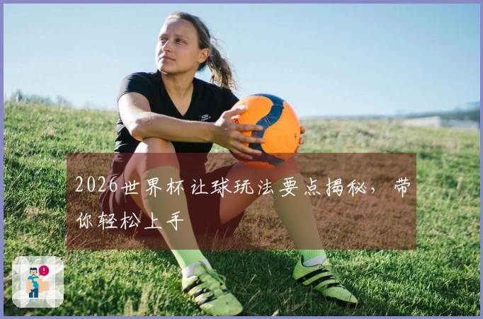 2026世界杯让球玩法要点揭秘，带你轻松上手