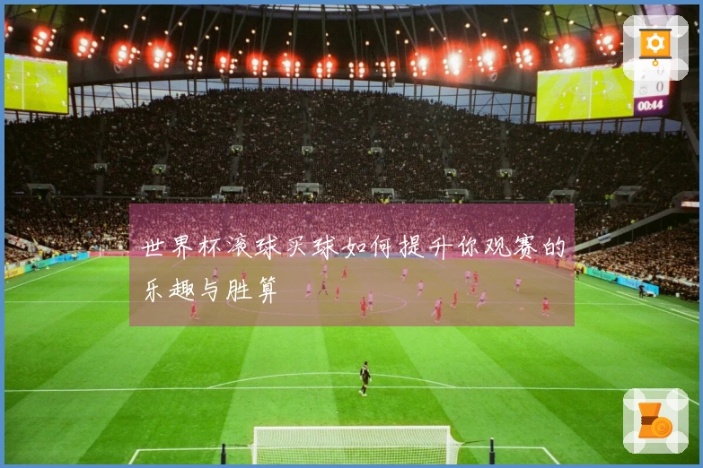 世界杯滚球买球如何提升你观赛的乐趣与胜算