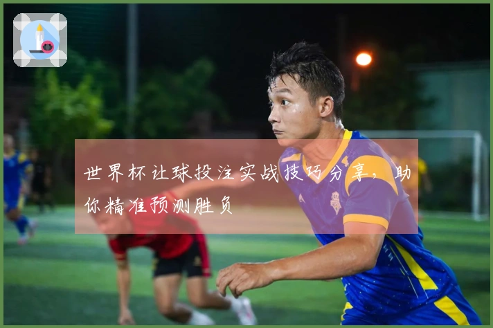 世界杯让球投注实战技巧分享，助你精准预测胜负