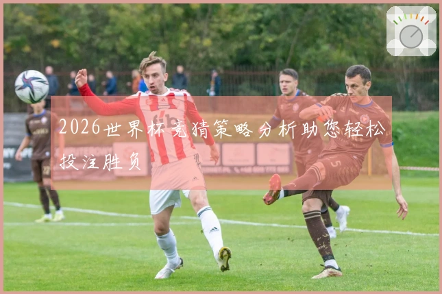 2026世界杯竞猜策略分析助您轻松投注胜负
